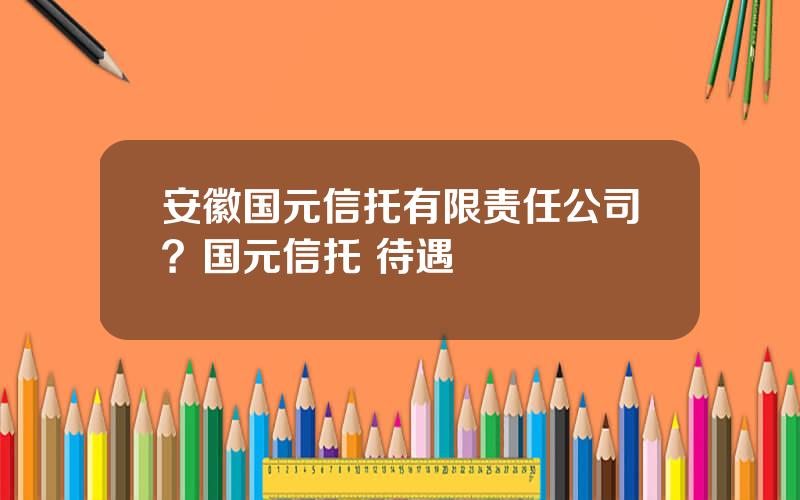 安徽国元信托有限责任公司？国元信托 待遇